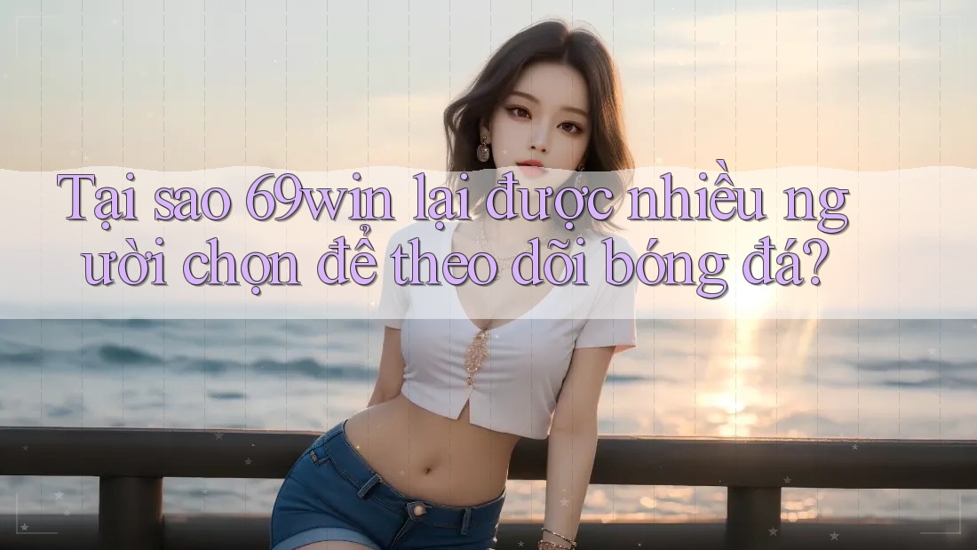 Tại sao 69win lại được nhiều người chọn để theo dõi bóng đá?