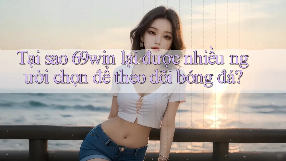 Tại sao 69win lại được nhiều người chọn để theo dõi bóng đá?