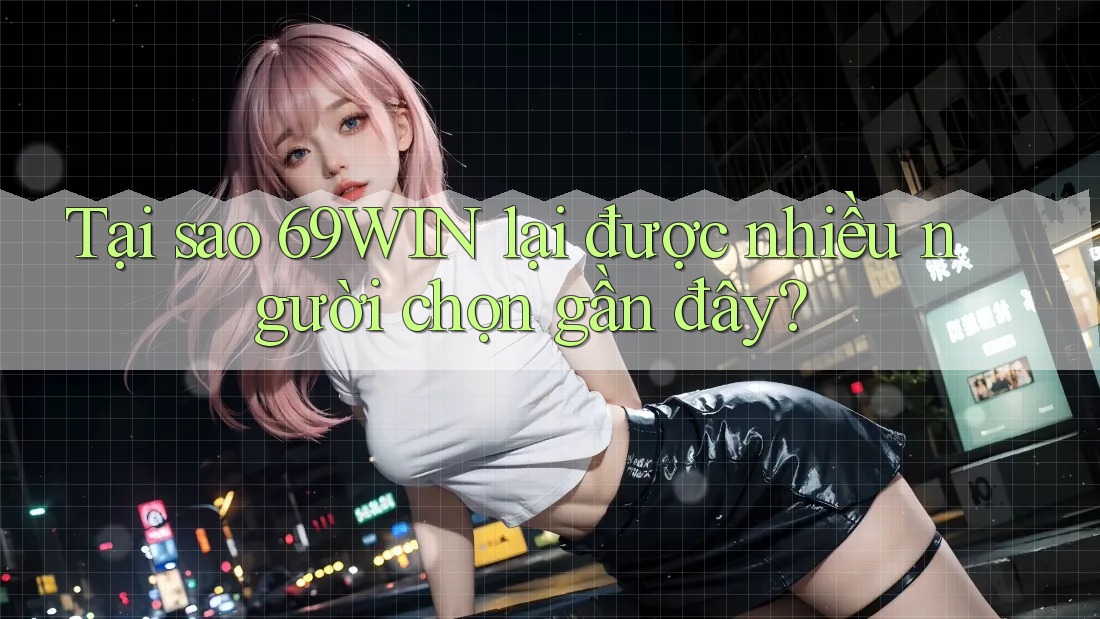 Tại sao 69WIN lại được nhiều người chọn gần đây?