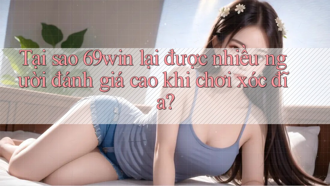 Tại sao 69win lại được nhiều người đánh giá cao khi chơi xóc đĩa? Tại sao 69win lại được nhiều người đánh giá cao khi chơi xóc đĩa?