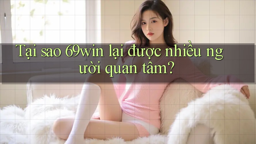 Tại sao 69win lại được nhiều người quan tâm?