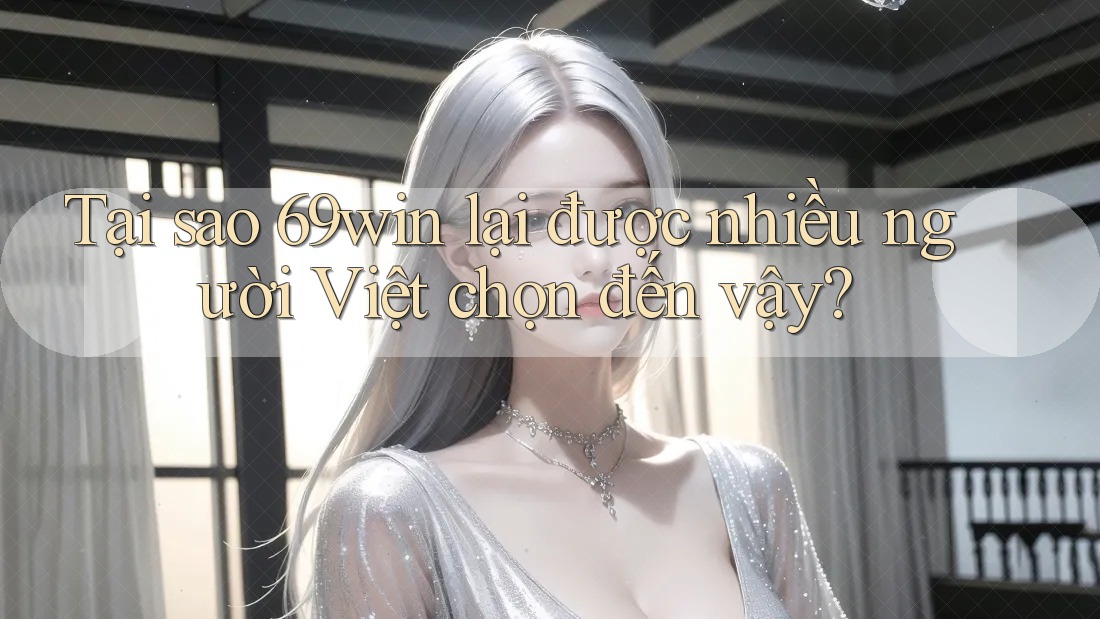 Tại sao 69win lại được nhiều người Việt chọn đến vậy?