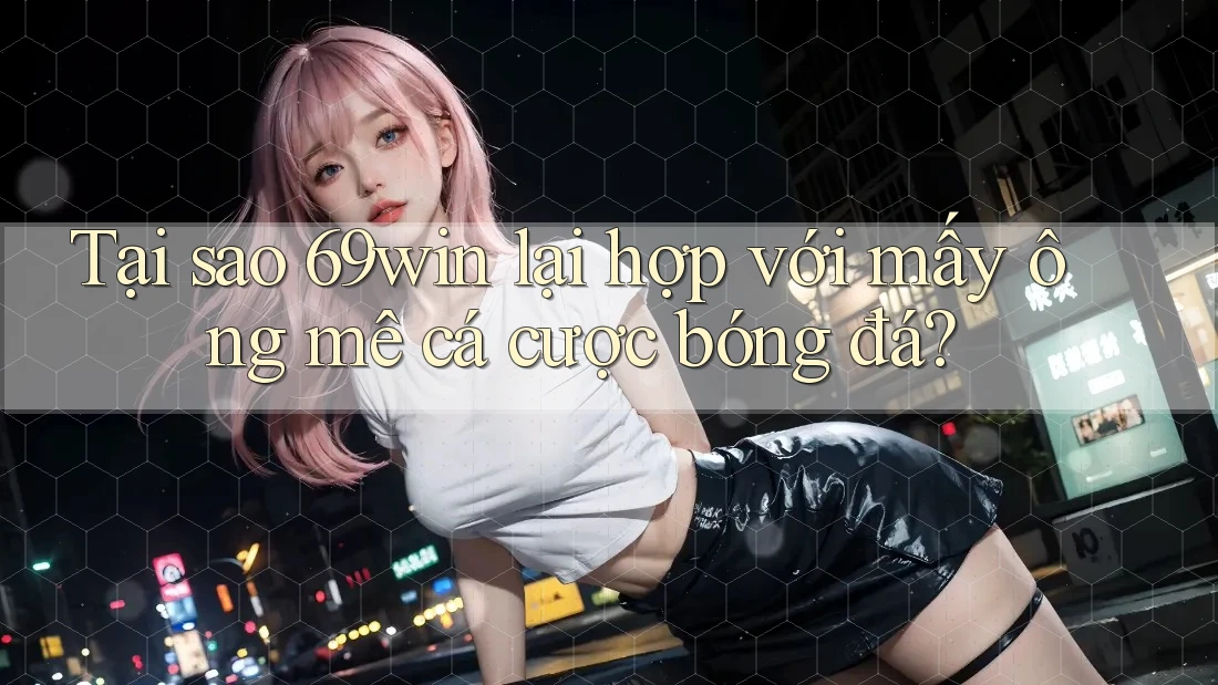 Tại sao 69win lại hợp với mấy ông mê cá cược bóng đá?