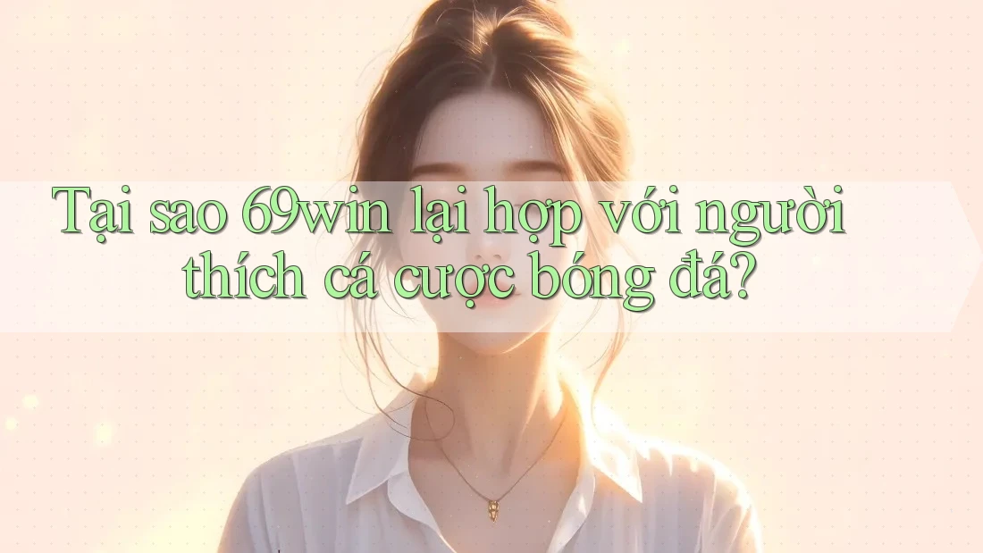 Tại sao 69win lại hợp với người thích cá cược bóng đá?