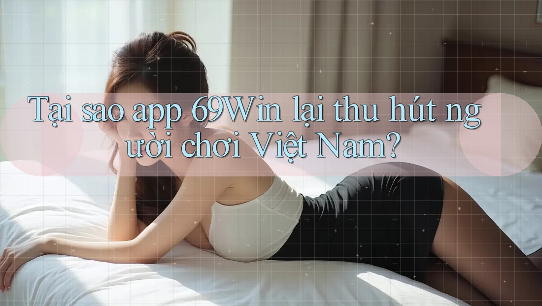 Tại sao app 69Win lại thu hút người chơi Việt Nam?