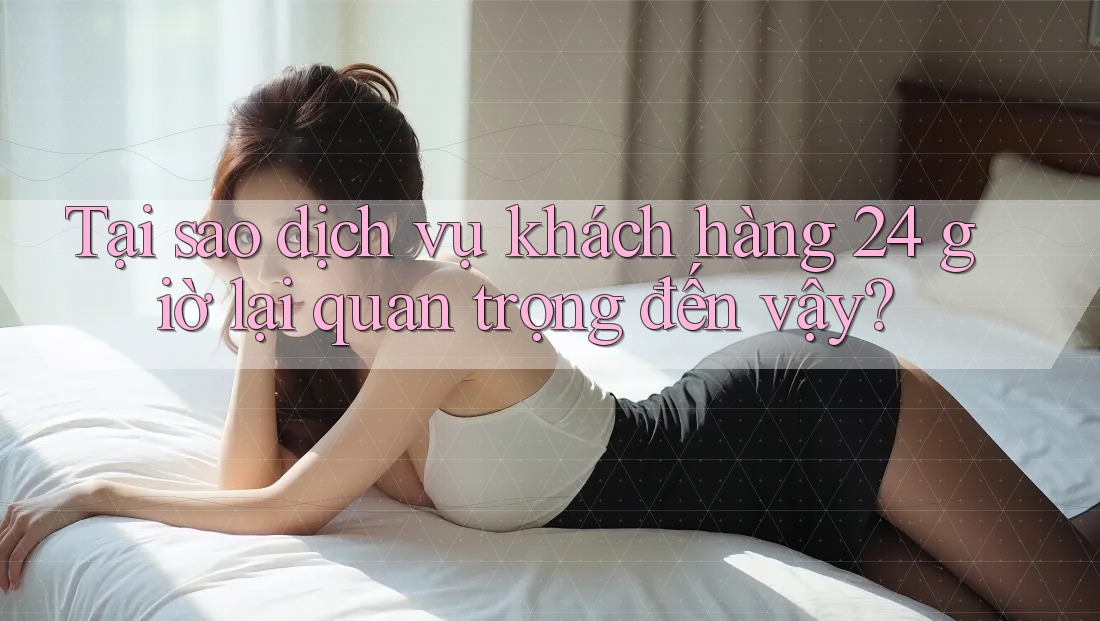 Tại sao dịch vụ khách hàng 24 giờ lại quan trọng đến vậy?