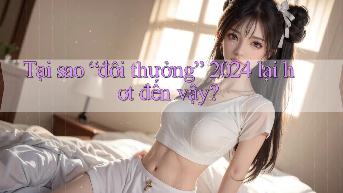 Tại sao “đôi thưởng” 2024 lại hot đến vậy?