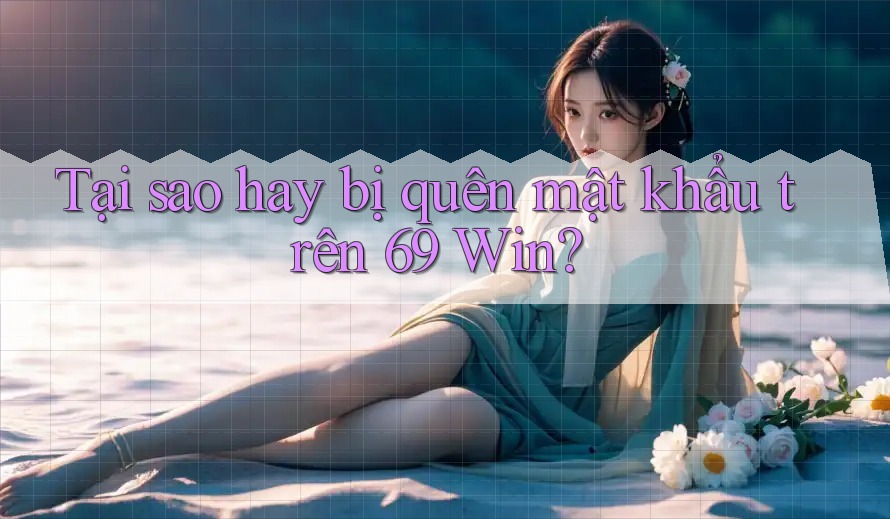 Tại sao hay bị quên mật khẩu trên 69 Win? Tại sao hay bị quên mật khẩu trên 69 Win?