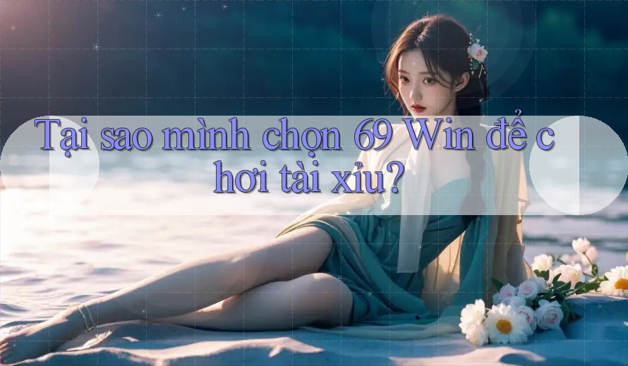 Tại sao mình chọn 69 Win để chơi tài xỉu?