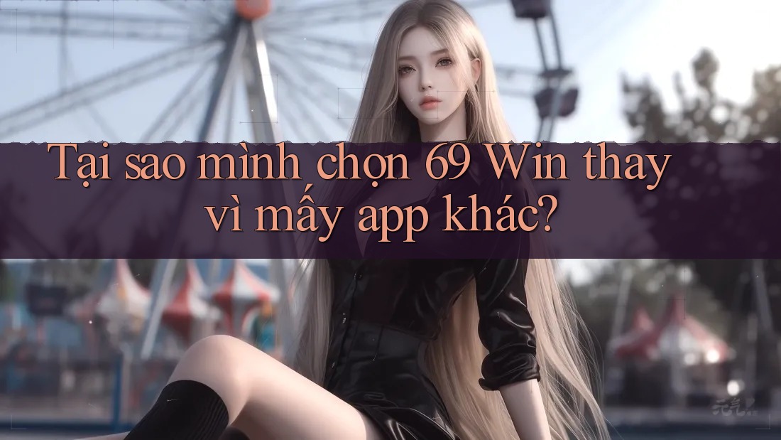 Tại sao mình chọn 69 Win thay vì mấy app khác?