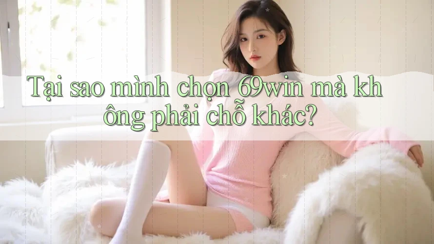 Tại sao mình chọn 69win mà không phải chỗ khác?