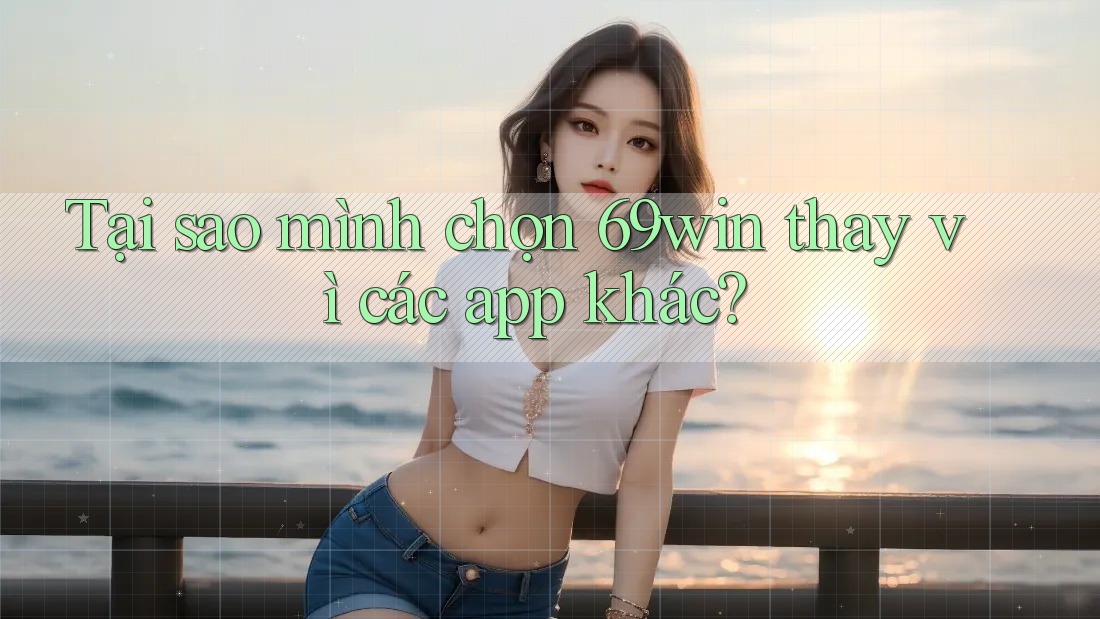 Tại sao mình chọn 69win thay vì các app khác?