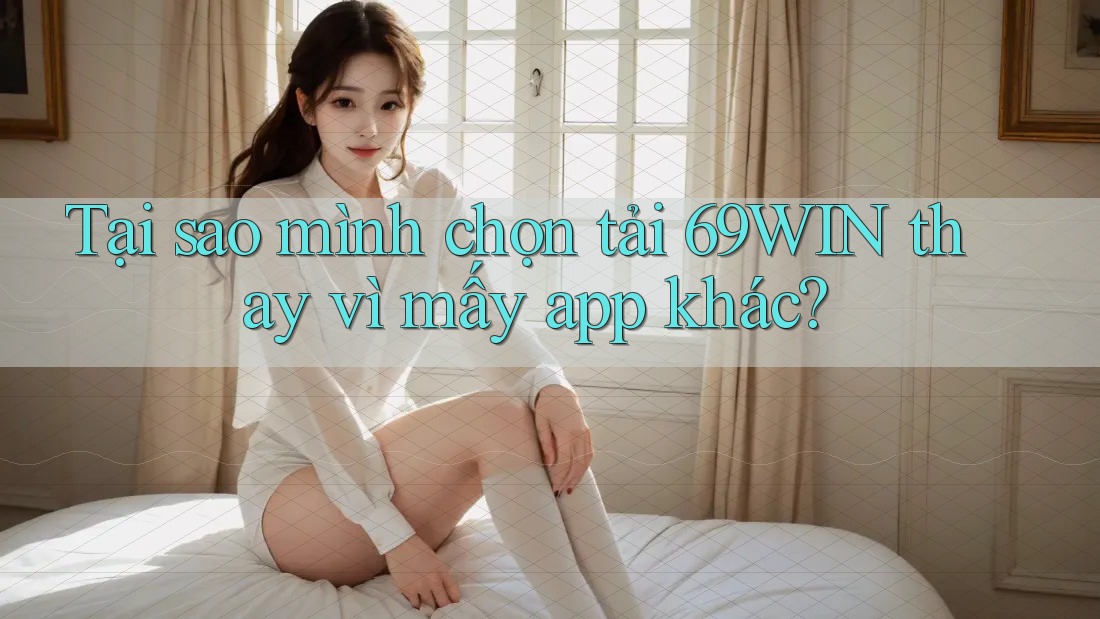 Tại sao mình chọn tải 69WIN thay vì mấy app khác? Tại sao mình chọn tải 69WIN thay vì mấy app khác?