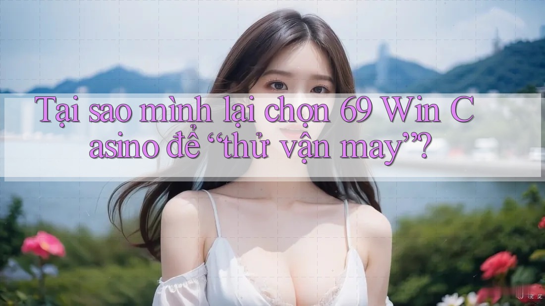 Tại sao mình lại chọn 69 Win Casino để “thử vận may”?