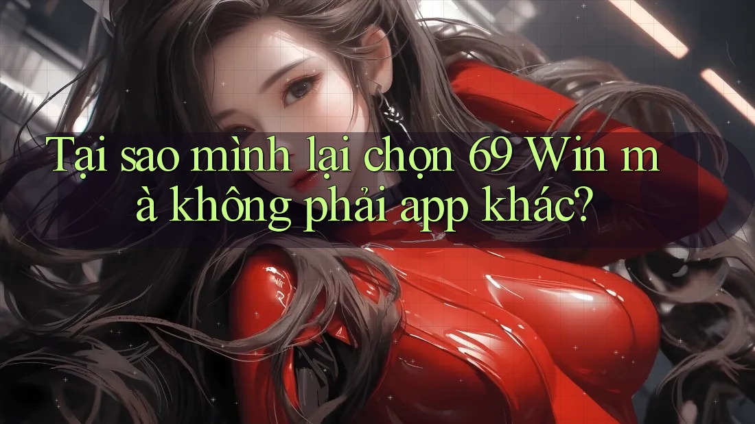 Tại sao mình lại chọn 69 Win mà không phải app khác?