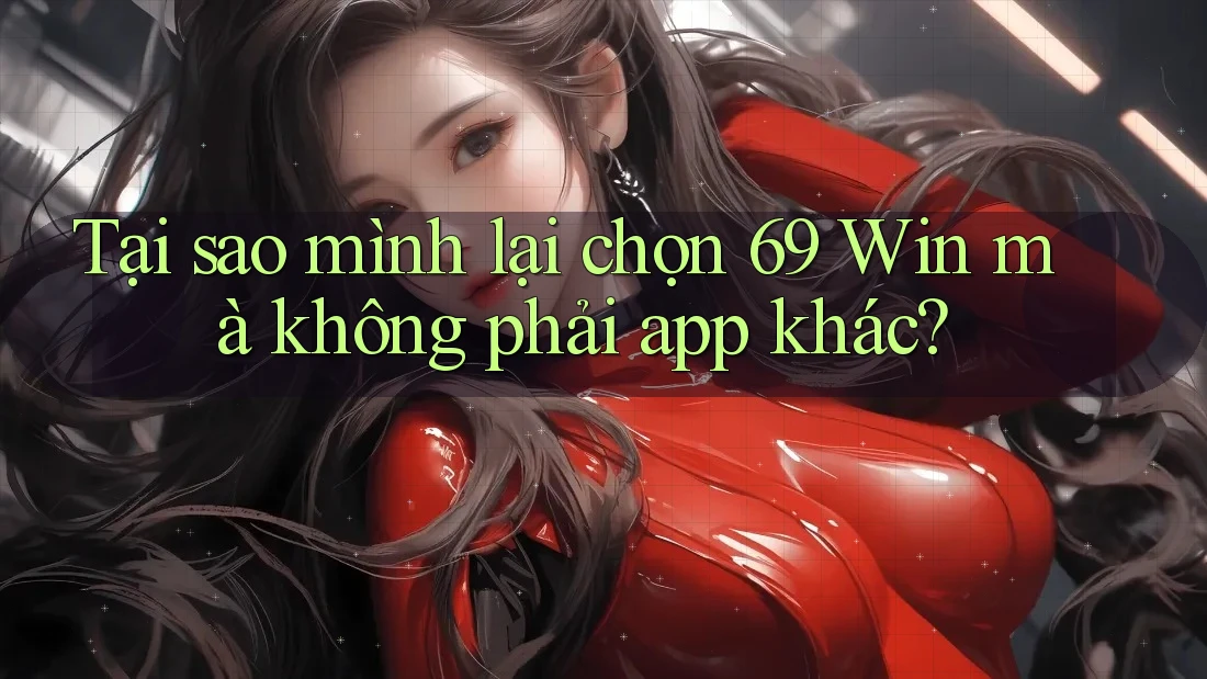 Tại sao mình lại chọn 69 Win mà không phải app khác?