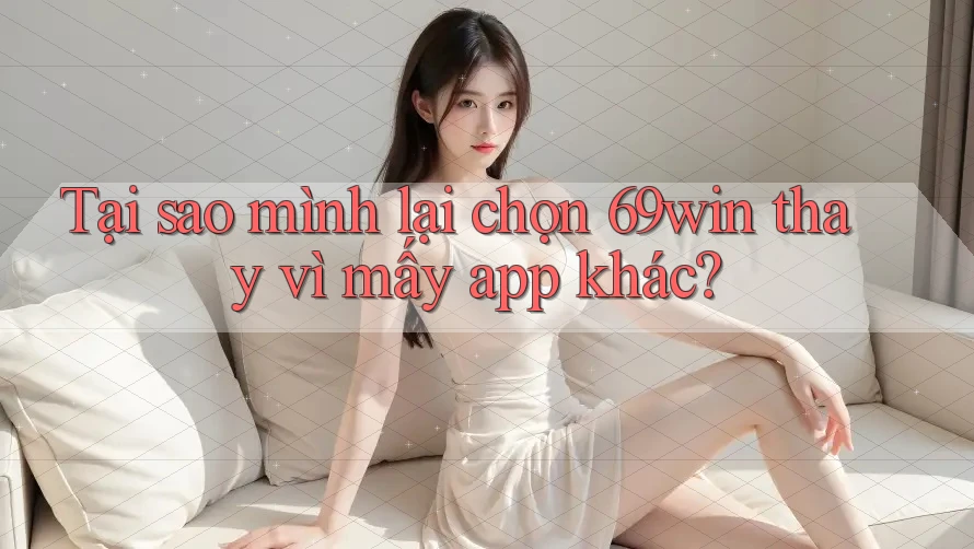 Tại sao mình lại chọn 69win thay vì mấy app khác?