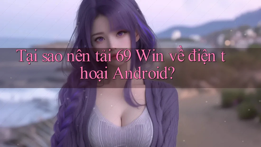 Tại sao nên tải 69 Win về điện thoại Android? Tại sao nên tải 69 Win về điện thoại Android?