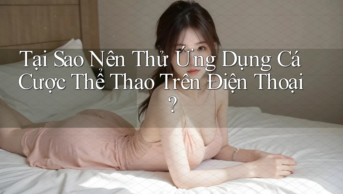 Tại Sao Nên Thử Ứng Dụng Cá Cược Thể Thao Trên Điện Thoại?