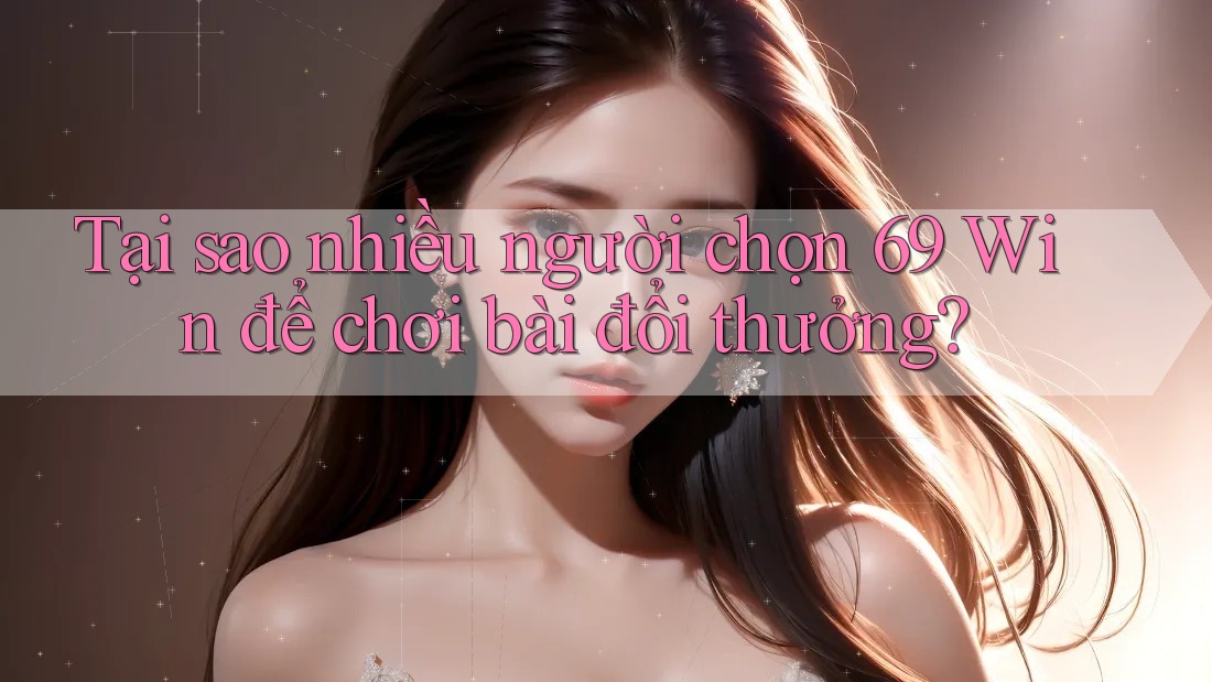 Tại sao nhiều người chọn 69 Win để chơi bài đổi thưởng?