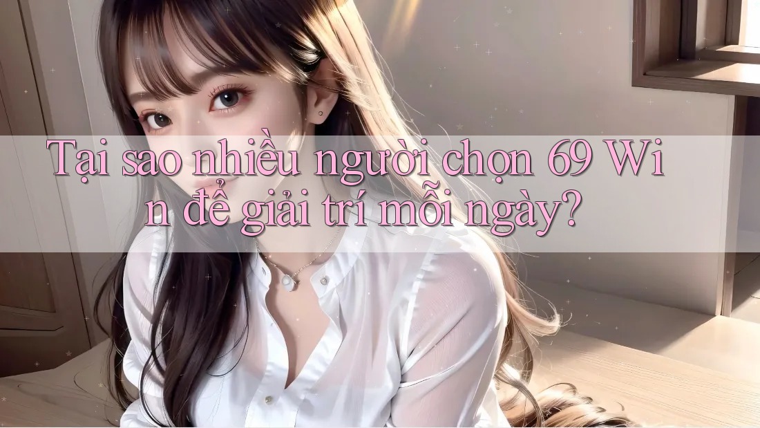 Tại sao nhiều người chọn 69 Win để giải trí mỗi ngày?