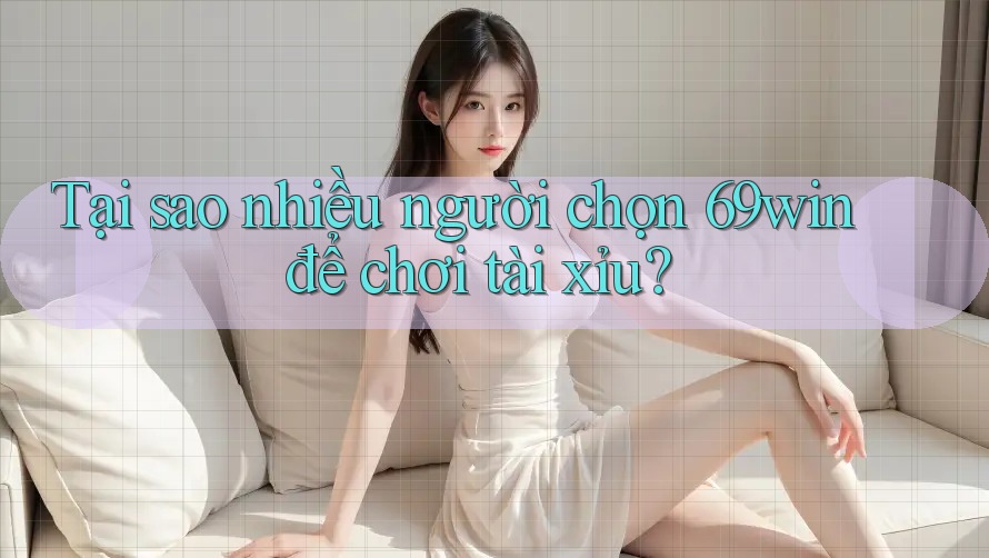 Tại sao nhiều người chọn 69win để chơi tài xỉu?