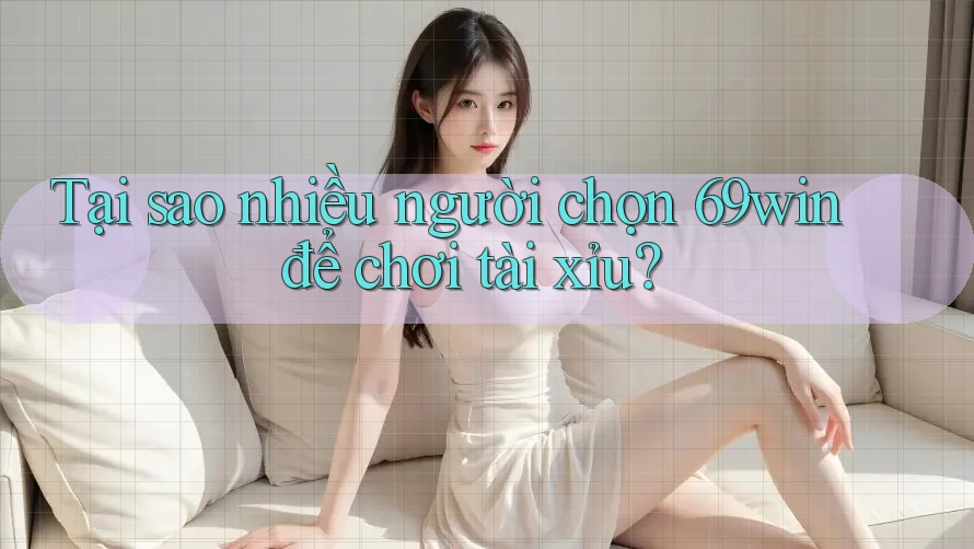 Tại sao nhiều người chọn 69win để chơi tài xỉu?