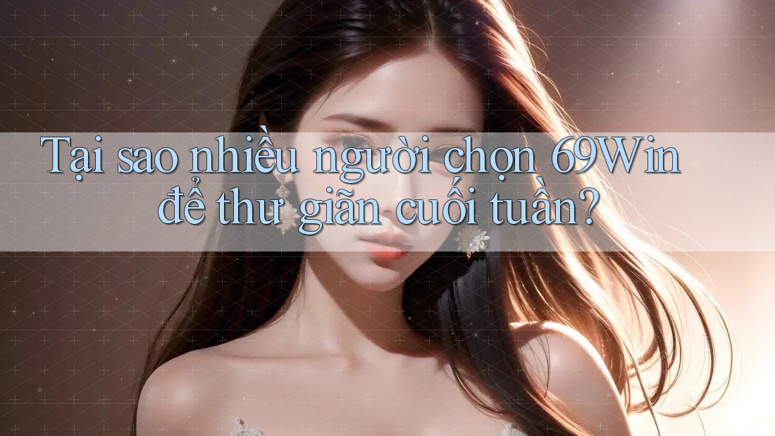 Tại sao nhiều người chọn 69Win để thư giãn cuối tuần?