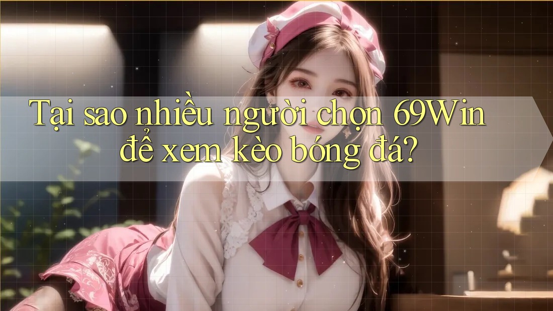 Tại sao nhiều người chọn 69Win để xem kèo bóng đá?