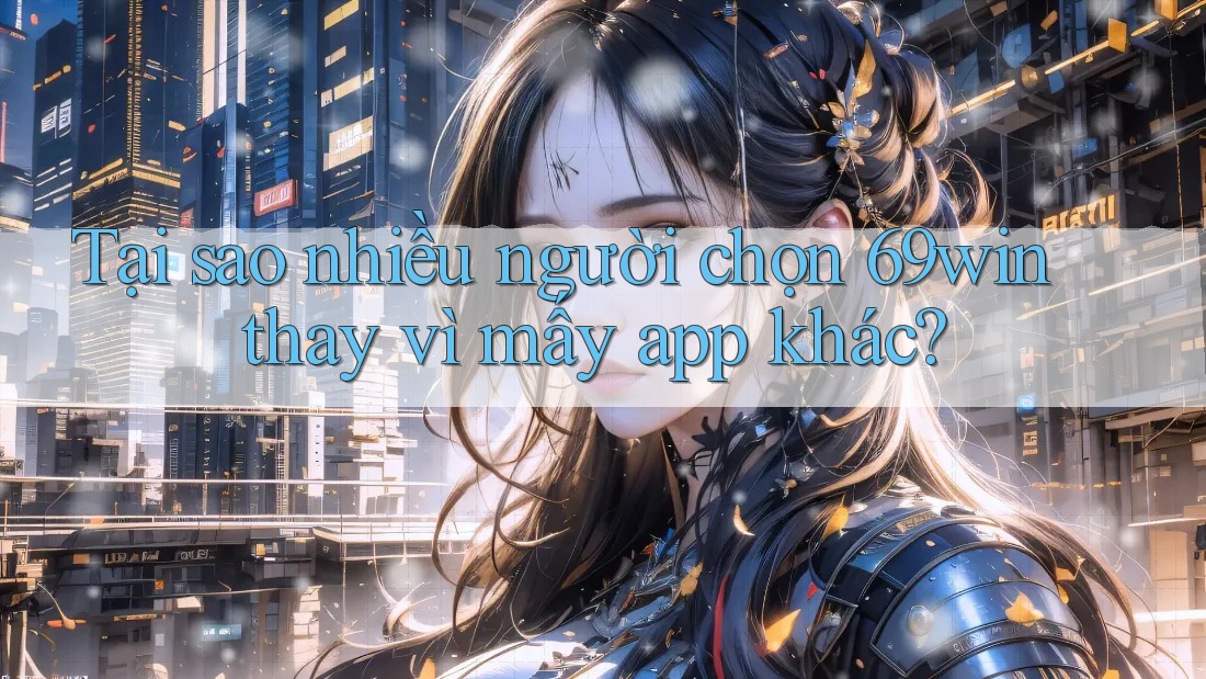 Tại sao nhiều người chọn 69win thay vì mấy app khác?
