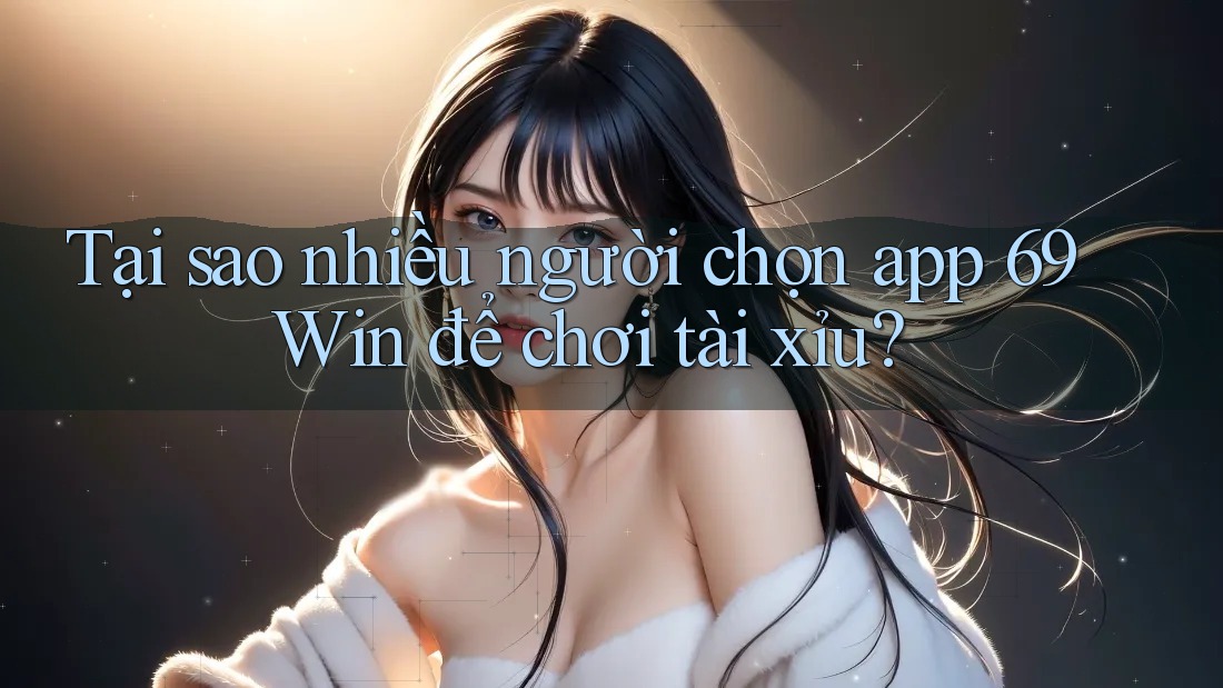 Tại sao nhiều người chọn app 69Win để chơi tài xỉu?
