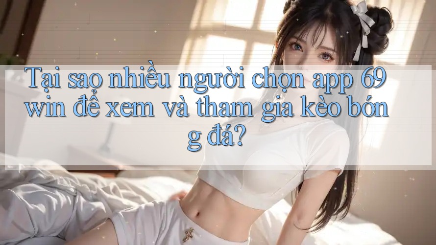 Tại sao nhiều người chọn app 69win để xem và tham gia kèo bóng đá?