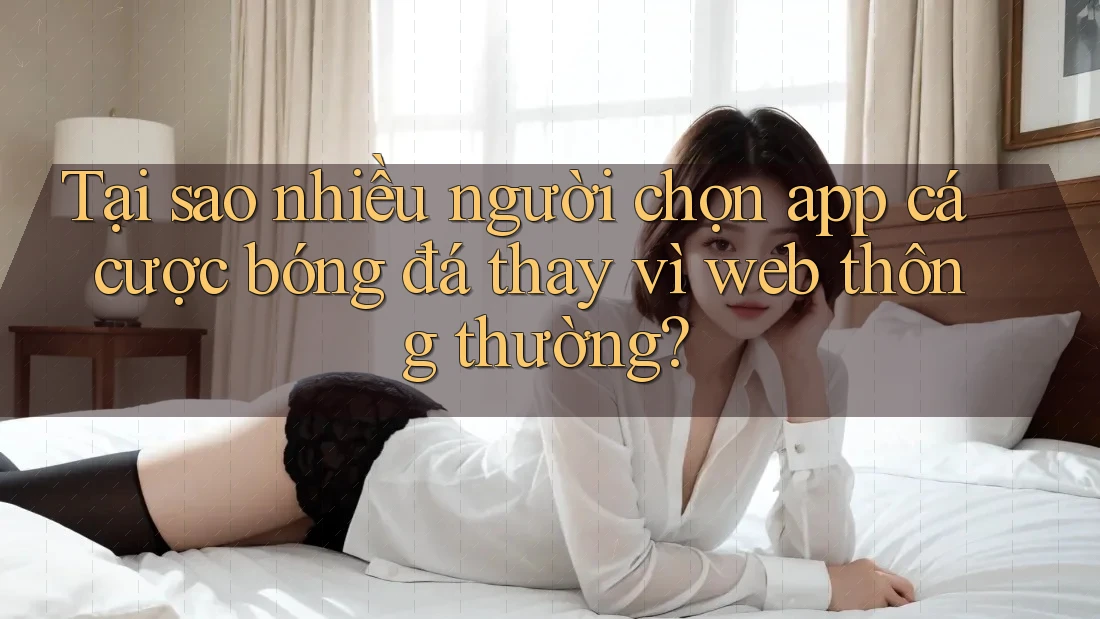 Tại sao nhiều người chọn app cá cược bóng đá thay vì web thông thường?