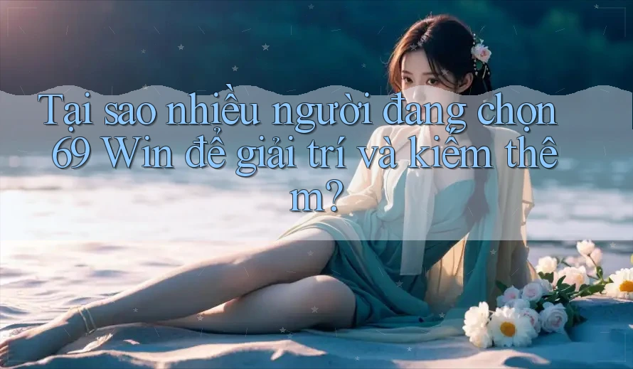 Tại sao nhiều người đang chọn 69 Win để giải trí và kiếm thêm?