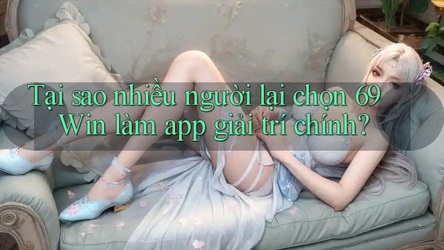 Tại sao nhiều người lại chọn 69 Win làm app giải trí chính?