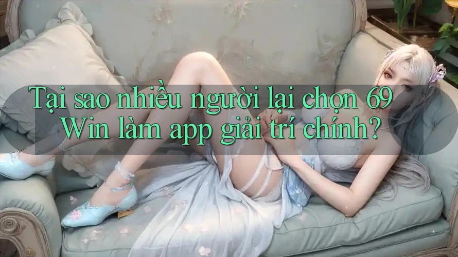 Tại sao nhiều người lại chọn 69 Win làm app giải trí chính?