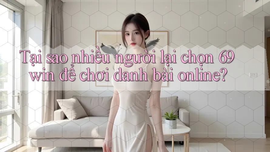 Tại sao nhiều người lại chọn 69win để chơi danh bài online?