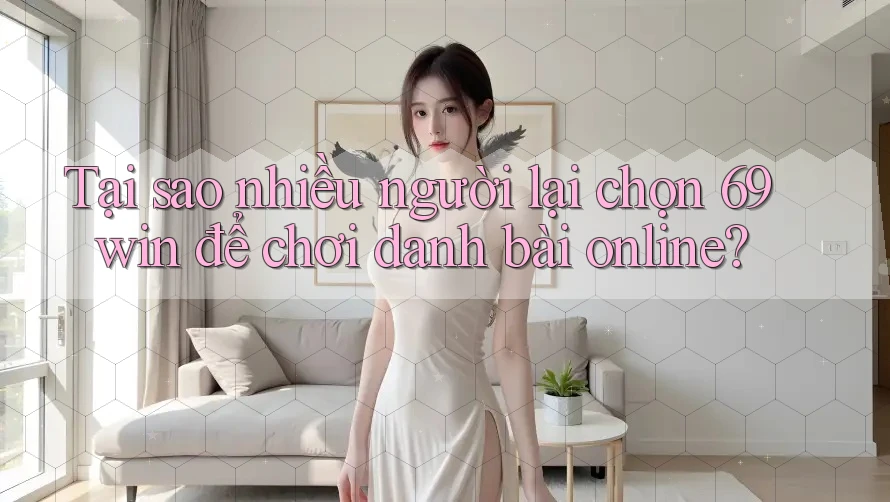 Tại sao nhiều người lại chọn 69win để chơi danh bài online?