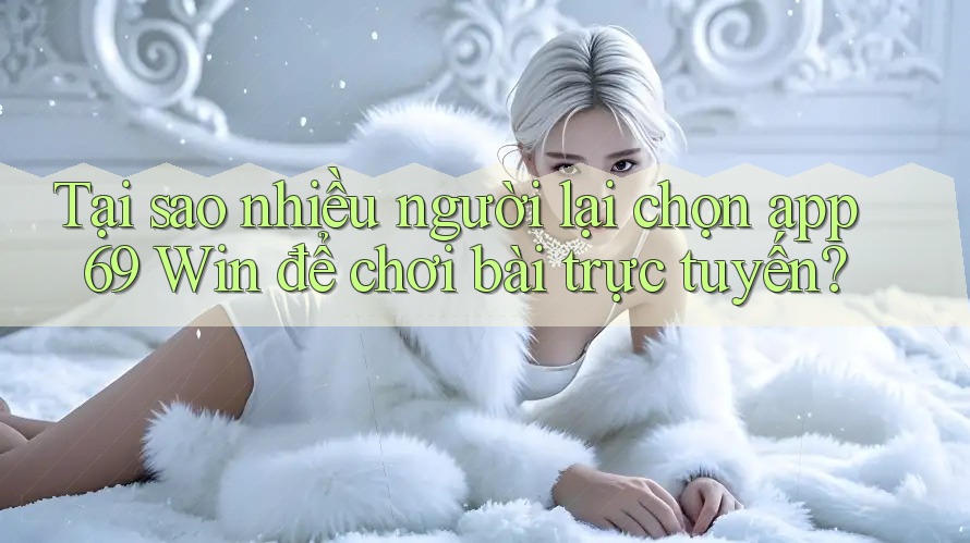 Tại sao nhiều người lại chọn app 69 Win để chơi bài trực tuyến?