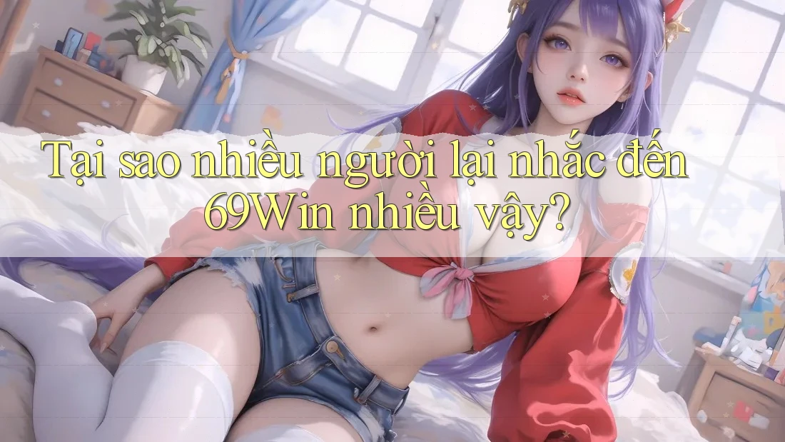 Tại sao nhiều người lại nhắc đến 69Win nhiều vậy? Tại sao nhiều người lại nhắc đến 69Win nhiều vậy?