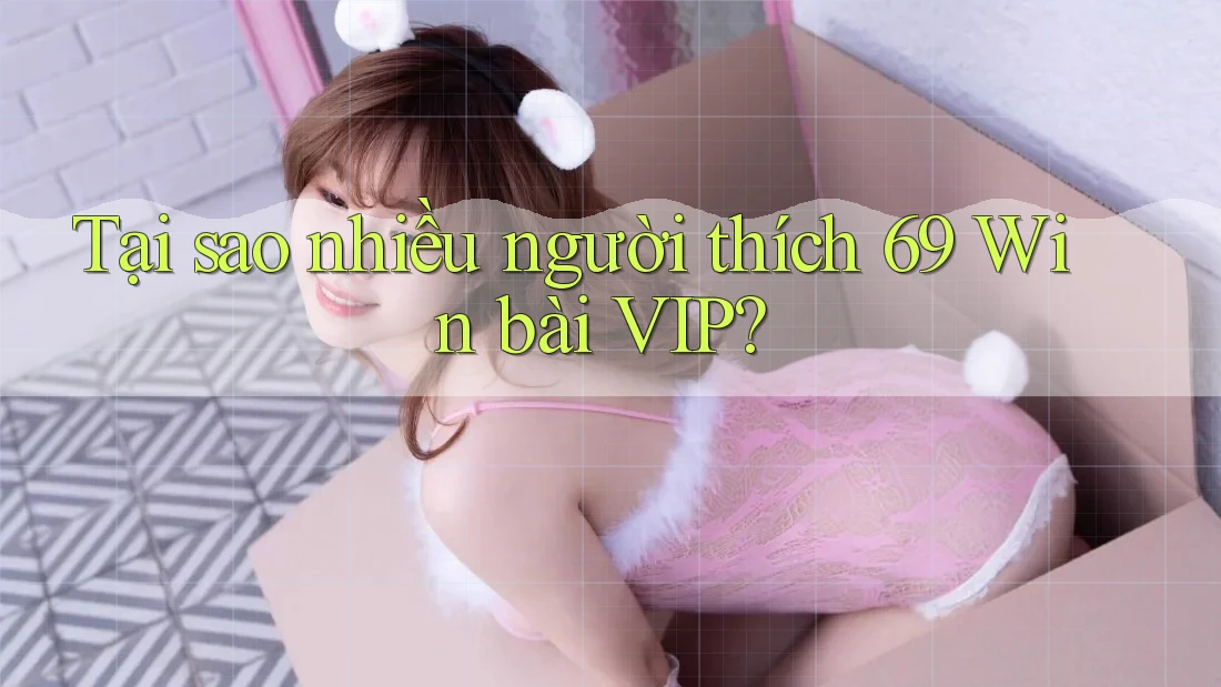 Tại sao nhiều người thích 69 Win bài VIP?