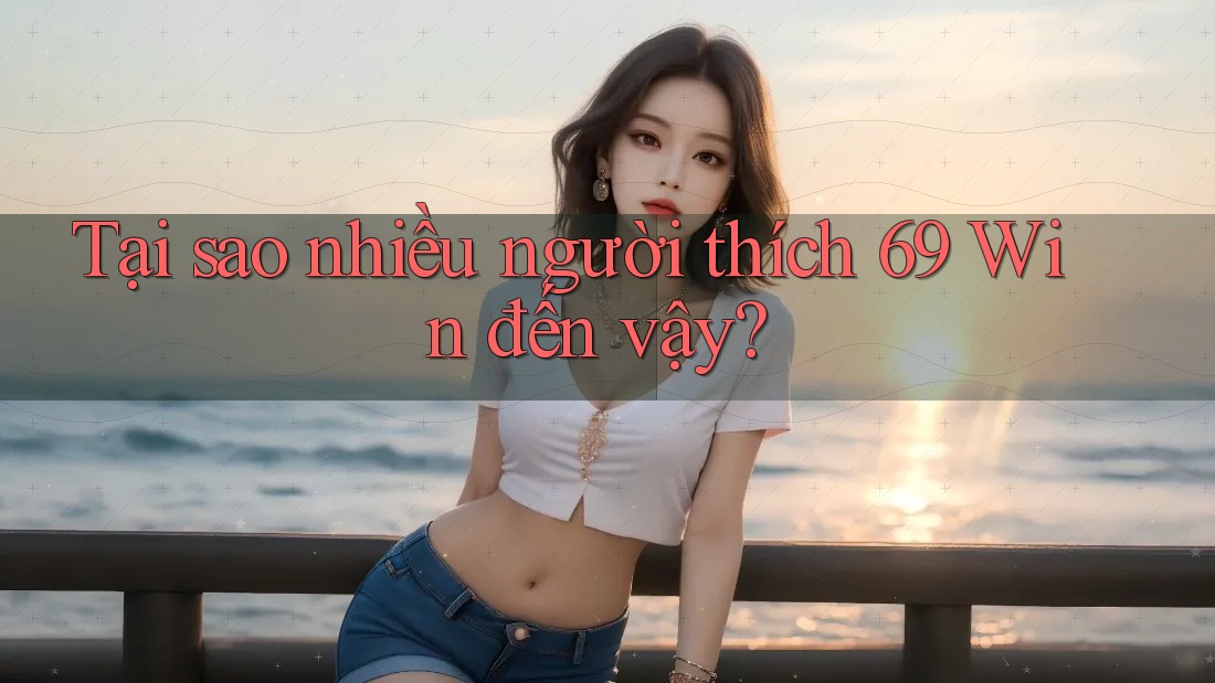 Tại sao nhiều người thích 69 Win đến vậy?