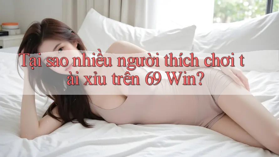 Tại sao nhiều người thích chơi tài xỉu trên 69 Win?