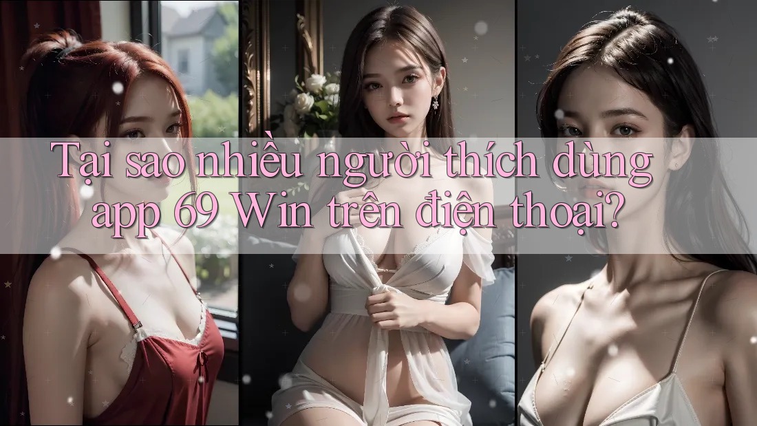 Tại sao nhiều người thích dùng app 69 Win trên điện thoại?