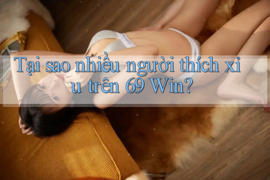 Tại sao nhiều người thích xỉu trên 69 Win?