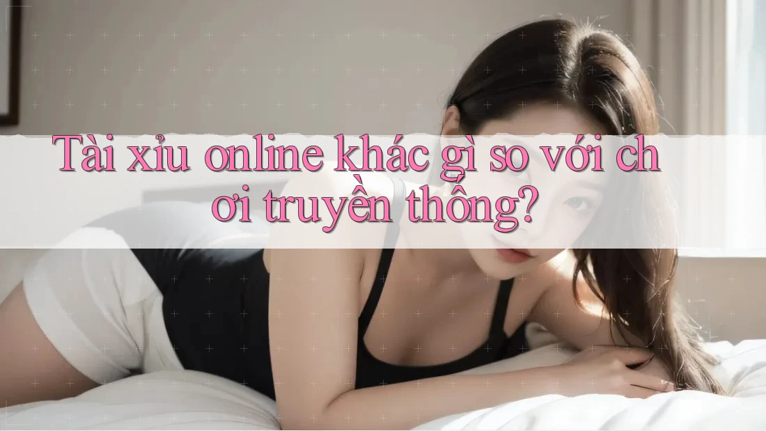 Tài xỉu online khác gì so với chơi truyền thống?