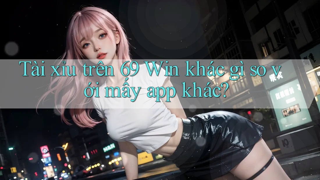 Tài xỉu trên 69 Win khác gì so với mấy app khác?