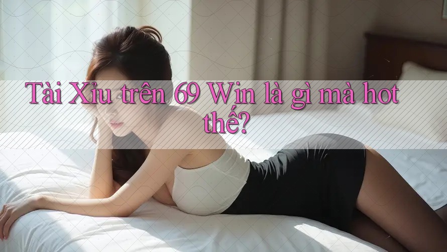 Tài Xỉu trên 69 Win là gì mà hot thế?