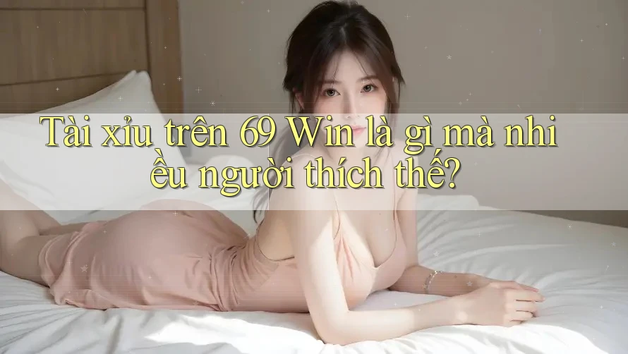 Tài xỉu trên 69 Win là gì mà nhiều người thích thế?