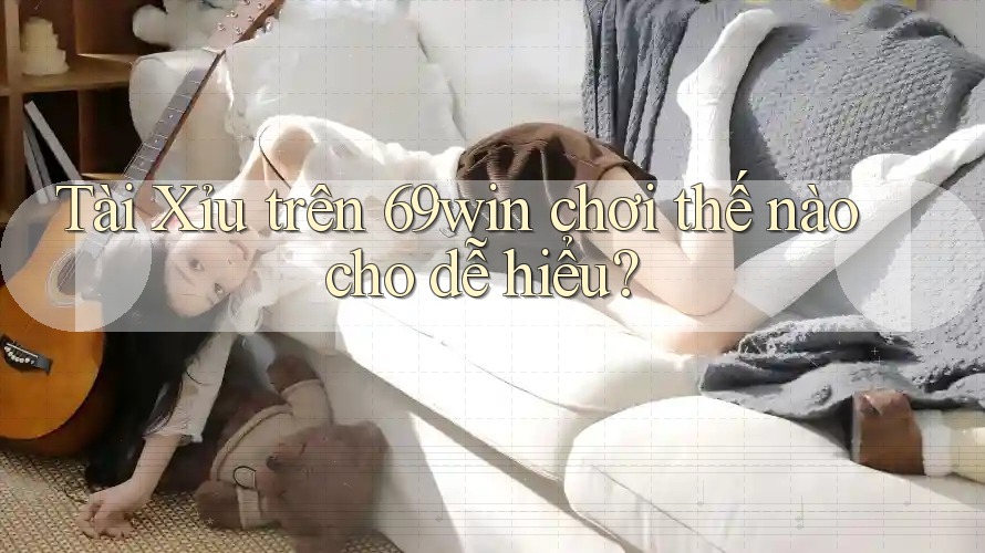 Tài Xỉu trên 69win chơi thế nào cho dễ hiểu?